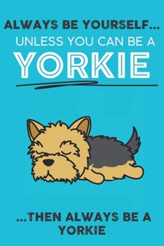 Always Be Yourself Unless You Can Be A Yorkie Then Always Be A Yorkie: Cute Dog Lover Journal / Notebook/ Diary Perfect Birthday Card Present or ... Friend and The Greatest Pets In The World