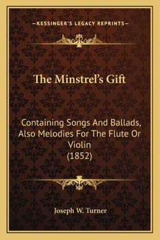 The Minstrel's Gift: Containing Songs and Ballads; Also, Melodies for the Flute Or Violin