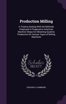 Hardcover Production Milling: A Treatise Dealing With the Methods Employed in Progressive American Machine Shops for Obtaining Quantity Production O Book
