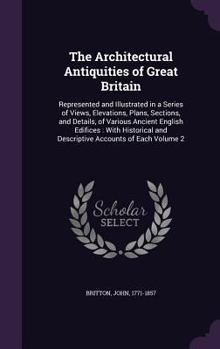 Hardcover The Architectural Antiquities of Great Britain: Represented and Illustrated in a Series of Views, Elevations, Plans, Sections, and Details, of Various Book