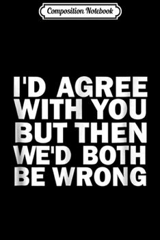 Composition Notebook: I'd Agree with You But Then We'd Both Be Wrong Funny Journal/Notebook Blank Lined Ruled 6x9 100 Pages