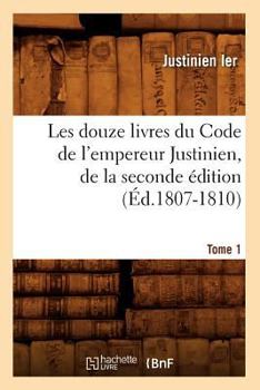 Paperback Les Douze Livres Du Code de l'Empereur Justinien, de la Seconde Édition. Tome 1 (Éd.1807-1810) [French] Book