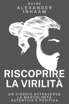 Riscoprire la Virilità: Un Viaggio Verso una Mascolinità Autentica e Positiva: Guida pratica per uomini che vogliono superare i cliché, vivere con ... relazioni più forti (Italian Edition)