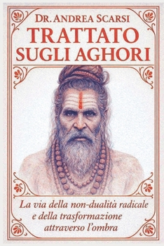 Trattato Sugli Aghori: La Via della Non-Dualità Radicale e della Trasformazione attraverso l’Ombra (Italian Edition)