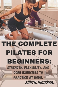 Paperback The Complete Pilates for Beginners: Strength, Flexibility, and Core Exercises to Practice at Home.: Easy Sequences for Building Strength, Enhancing Fl Book
