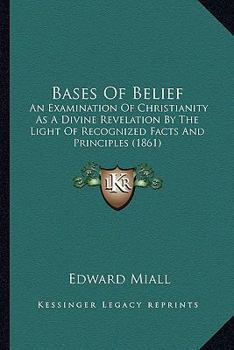Bases of belief, an examination of Christianity as a divine revelation by the light of recognised facts and principles
