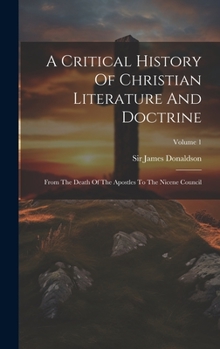 Hardcover A Critical History Of Christian Literature And Doctrine: From The Death Of The Apostles To The Nicene Council; Volume 1 Book