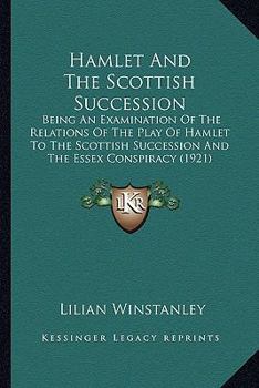 Hamlet and the Scottish Succession; Being an Examination of the Relations of the Play of Hamlet to the Scottish Succession and the Essex Conspiracy