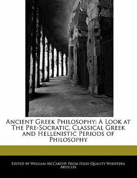 Ancient Greek Philosophy : A Look at the Pre-Socratic, Classical Greek and Hellenistic Periods of Philosophy