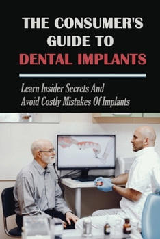 Paperback The Consumer's Guide To Dental Implants: Learn Insider Secrets and Avoid Costly Mistakes Of Implants: The Pros And Cons Of Each Implants Option Book