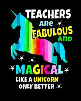 Teachers Are Fabulous and Magical Like a Unicorn Only Better : Unicorn Notebook for Fabulous and Magical Teachers 8x10 Unicorn Notebook 100 Pages