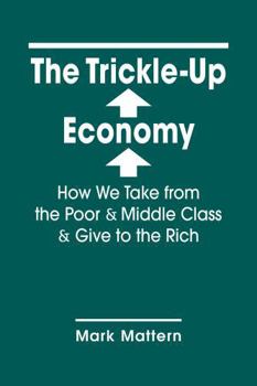 Hardcover The Trickle-Up Economy: How We Take from the Poor and Middle Class and Give to the Rich Book