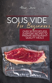 Sous Vide For Beginners: Over 50 Effortless Everyday Recipes To Prepare Restaurant-Quality Meals
