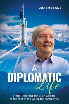 A Diplomatic Life: From Canberra, the Bush Capital to the roof of the world, The Himalayas