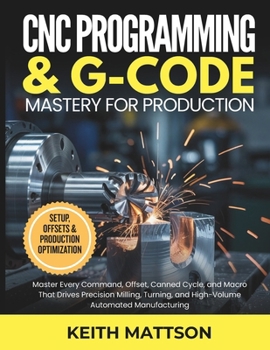 Paperback CNC Programming and G-Code Mastery for Production: Master Every Command, Offset, Canned Cycle, and Macro That Drives Precision Milling, Turning, and H Book