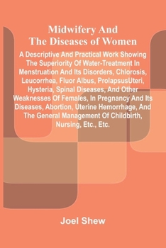 Midwifery and the diseases of women: A descriptive and practical work showing the superiority of water-treatment in menstruation and its disorders, ... of females, in pregnancy and its diseases, a