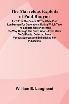 The Marvelous Exploits of Paul Bunyan; As Told in the Camps of the White Pine Lumbermen for Generations During Which Time the Loggers Have Pioneered ... from Various Sources and Embellished for Pu