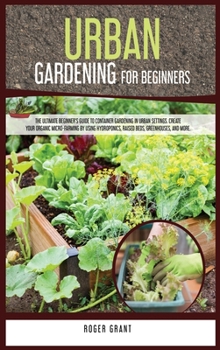 Hardcover Urban Gardening for Beginners: The Ultimate Beginner's Guide to Container Gardening in Urban Settings. Create Your Organic Micro-farming by Using Hyd Book