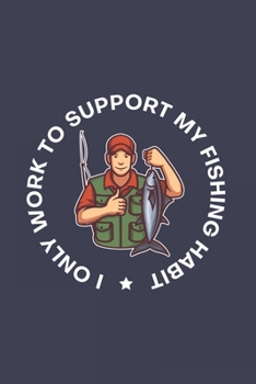 I Only Work To Support My Fishing Habit: Funny Angling Journal | Notebook | Workbook For Fishing Dad, Fly Fishing And Angling Lover - 6x9 - 120 Dot Grid Pages