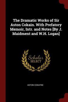 Paperback The Dramatic Works of Sir Aston Cokain. with Prefatory Memoir, Intr. and Notes [by J. Maidment and W.H. Logan] Book