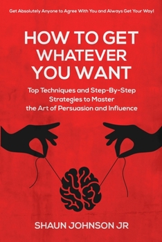 Paperback How To Get Whatever You Want: Top Techniques and Step-By-Step Strategies to Master the Art of Persuasion and Influence Book