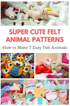 Paperback Super Cute Felt Animal Patterns: How to Make 7 Easy Felt Animals Book