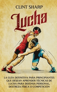 Hardcover Lucha: La guía definitiva para principiantes que desean aprender técnicas de lucha para defensa personal, destreza física o competición [Spanish] Book