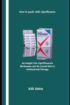 How-to guide with Ciprofloxacin: An Insight into Ciprofloxacin’s Mechanism and Its Crucial Role in Antibacterial Therapy
