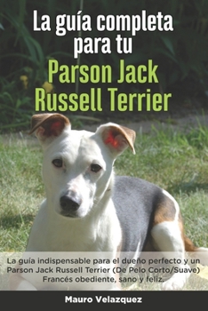 Paperback La Guía Completa Para Tu Parson Jack Russell Terrier: La guía indispensable para el dueño perfecto y un Parson Jack Russell Terrier obediente, sano y [Spanish] Book