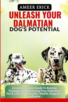 Unleash Your Dalmatian Dog's Potential: A Comprehensive Guide To Raising, Training, And Nurturing Your Dalmatian For A Lifetime Of Loyalty, Health, Ha
