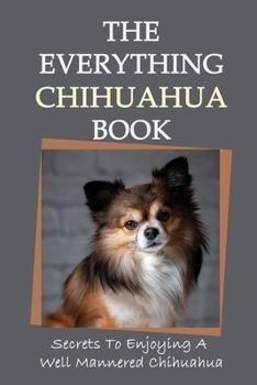 Paperback The Everything Chihuahua Book: Secrets To Enjoying A Well Mannered Chihuahua: The Complete Chihuahua Guide Book