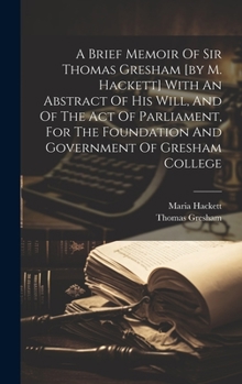 Hardcover A Brief Memoir Of Sir Thomas Gresham [by M. Hackett] With An Abstract Of His Will, And Of The Act Of Parliament, For The Foundation And Government Of Book