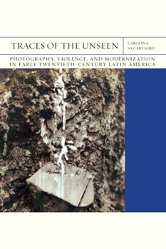 Hardcover Traces of the Unseen: Photography, Violence, and Modernization in Early Twentieth-Century Latin America Volume 43 Book