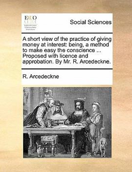 Paperback A Short View of the Practice of Giving Money at Interest: Being, a Method to Make Easy the Conscience ... Proposed with Licence and Approbation. by Mr Book