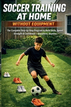 Paperback Soccer Training at Home Without Equipment: The Complete Step-by-Step Program to Build Skills, Speed, Strength & Confidence - Anywhere, Anytime Book