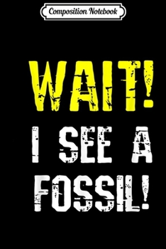 Composition Notebook: Wait! I See Fossil Collector Gift Kids Adults Geology Humor Journal/Notebook Blank Lined Ruled 6x9 100 Pages