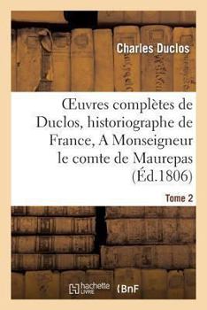 Paperback Oeuvres Complètes de Duclos, Historiographe de France, T. 2 a Msg Le Comte de Maurepas [French] Book