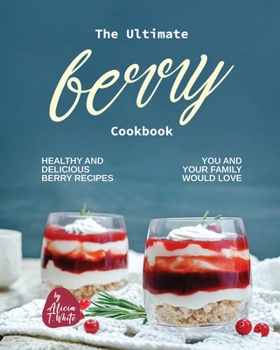 The Ultimate Berry Cookbook: Healthy and Delicious Berry Recipes You and Your Family Would Love
