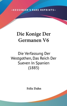Die Konige Der Germanen V6: Die Verfassung Der Westgothen, Das Reich Der Sueven In Spanien (1885) - Book #6 of the Die Könige der Germanen