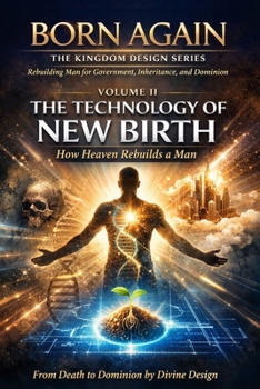 VOLUME II — The Technology Of New Birth: How Heaven Rebuilds a Man (BORN AGAIN — THE KINGDOM DESIGN SERIES)