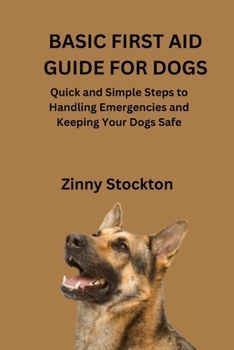 BASIC FIRST AID GUIDE FOR DOGS: Quick and Simple Steps to Handling Emergencies and Keeping Your Dogs Safe