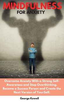 Mindfulness for Anxiety: Overcome Anxiety with a Strong Self-Awareness and Stop Overthinking. Become a Success Person and Create the Next Version of YourSelf