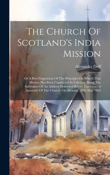 The Church Of Scotland's India Mission: Or A Brief Exposition Of The Principles On Which That Mission Has Been Conducted In Calcutta, Being The ... Of The Church, On Monday, 28th May 1835