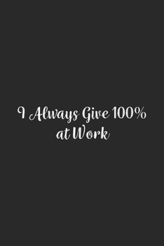 I Always Give 100% at Work.: Lined Notebook / Journal Gift, 100 Pages, 6x9, Soft Cover, Matte Finish