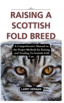 RAISING A SCOTTISH FOLD BREED: A Comprehensive Manual on the Proper Methods for Raising and Tending To Scottish Fold Cats.