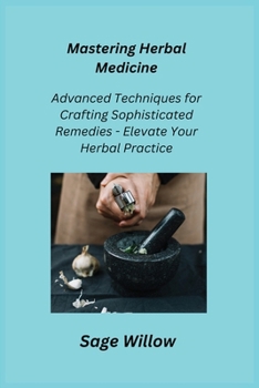 Paperback Mastering Herbal Medicine: Advanced Techniques for Crafting Sophisticated Remedies - Elevate Your Herbal Practice Book