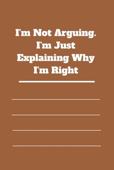 I'm Not Arguing. I'm Just Explaining Why I'm Right: 120 pages notebook with glossy cover .cream paper .different designs with different colors