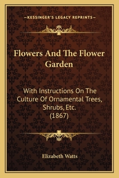 Flowers and the Flower Garden. with Instructions on the Culture of Ornamental Trees, Shrubs