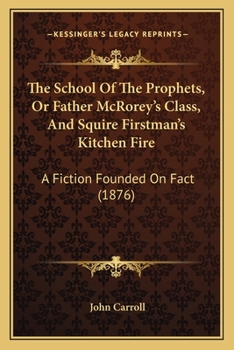 Paperback The School Of The Prophets, Or Father McRorey's Class, And Squire Firstman's Kitchen Fire: A Fiction Founded On Fact (1876) Book