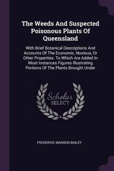 The Weeds And Suspected Poisonous Plants Of Queensland: With Brief Botanical Descriptions And Accounts Of The Economic, Noxious, Or Other Properties. ... Portions Of The Plants Brought Under...